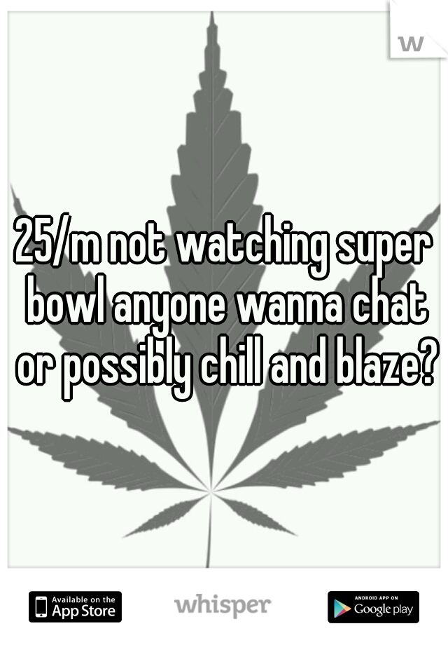 25/m not watching super bowl anyone wanna chat or possibly chill and blaze?