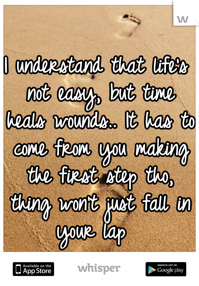 I understand that life's not easy, but time heals wounds.. It has to come from you making the first step tho, thing won't just fall in your lap  