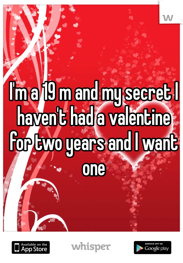 I'm a 19 m and my secret I haven't had a valentine for two years and I want one 