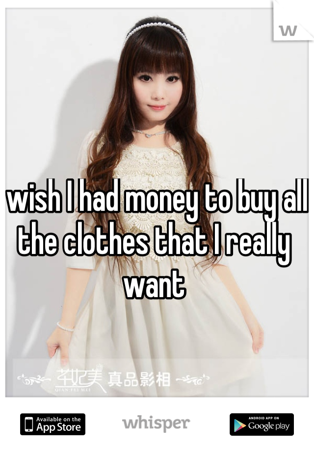 I wish I had money to buy all the clothes that I really want 