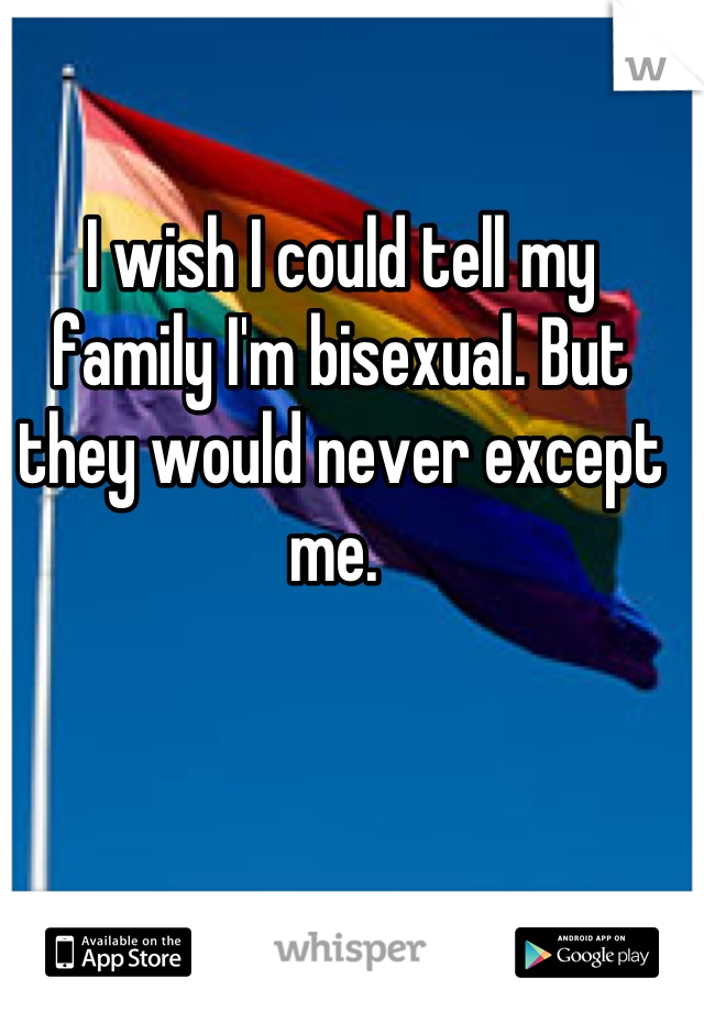 I wish I could tell my family I'm bisexual. But they would never except me. 