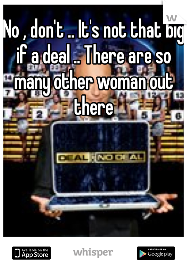 No , don't .. It's not that big if a deal .. There are so many other woman out there 