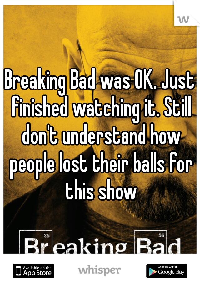 Breaking Bad was OK. Just finished watching it. Still don't understand how people lost their balls for this show