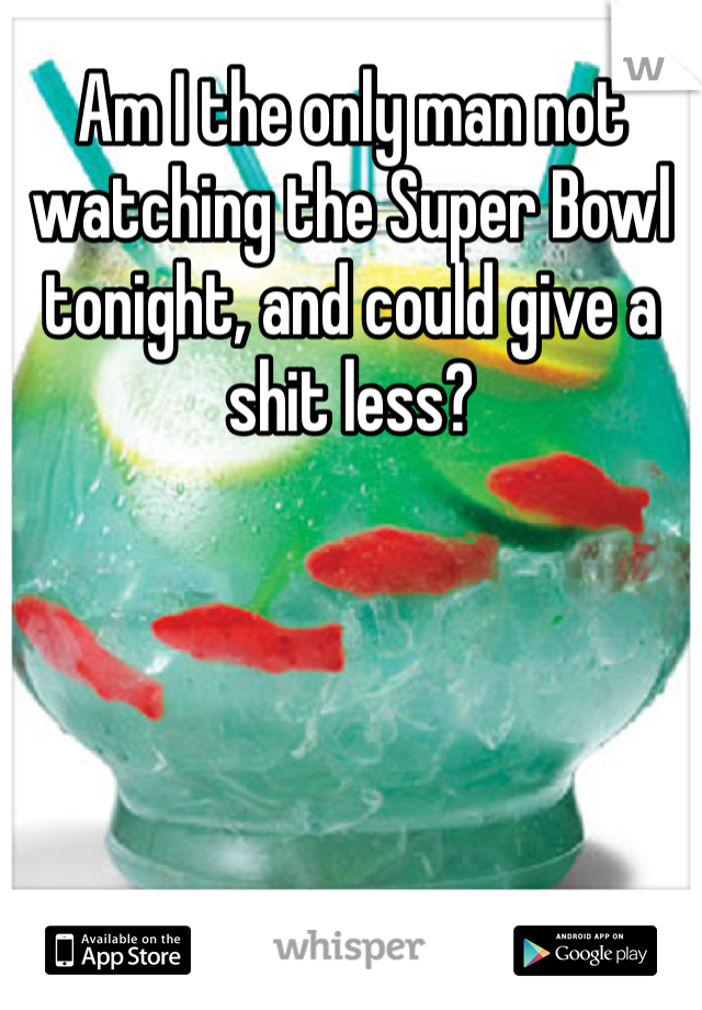 Am I the only man not watching the Super Bowl tonight, and could give a shit less?