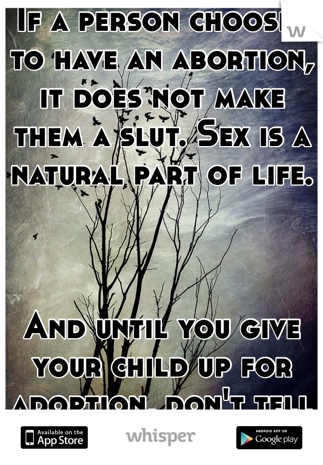 If a person chooses to have an abortion, it does not make them a slut. Sex is a natural part of life.



And until you give your child up for adoption, don't tell anyone else to do so.