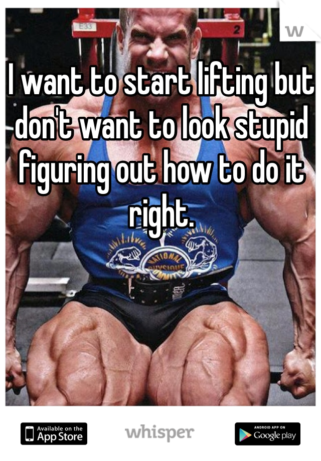 I want to start lifting but don't want to look stupid figuring out how to do it right. 