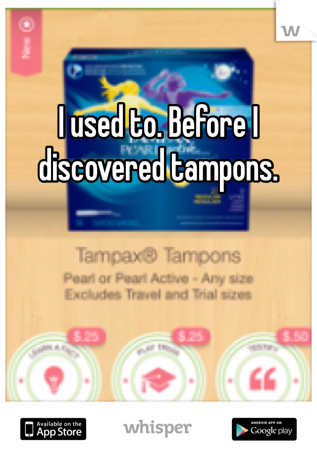 I used to. Before I discovered tampons.