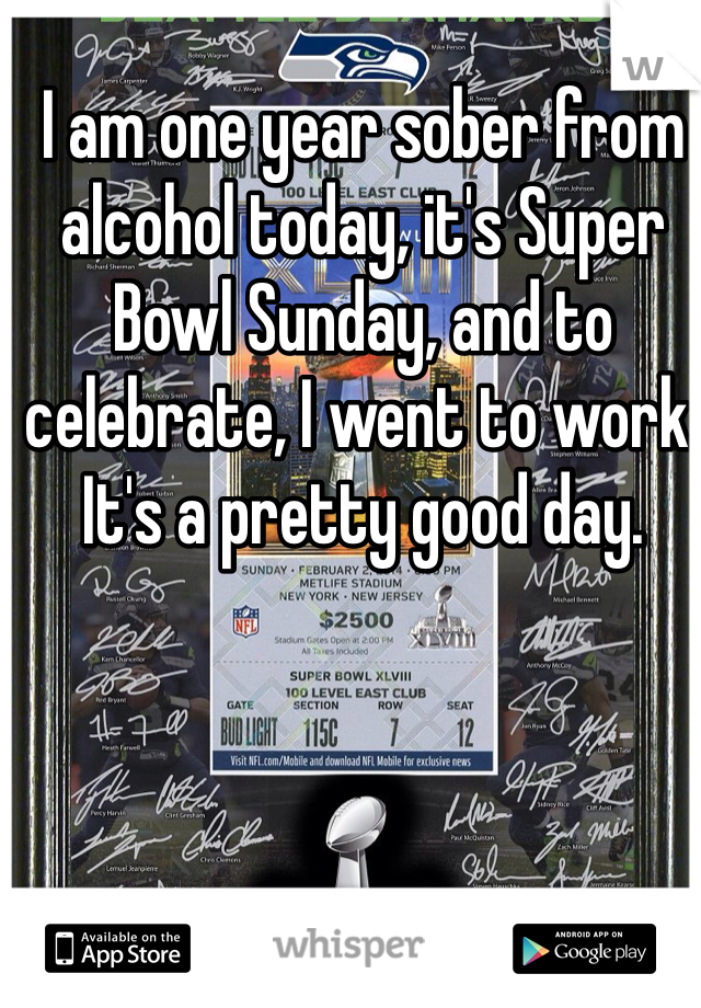 I am one year sober from alcohol today, it's Super Bowl Sunday, and to celebrate, I went to work.  It's a pretty good day. 