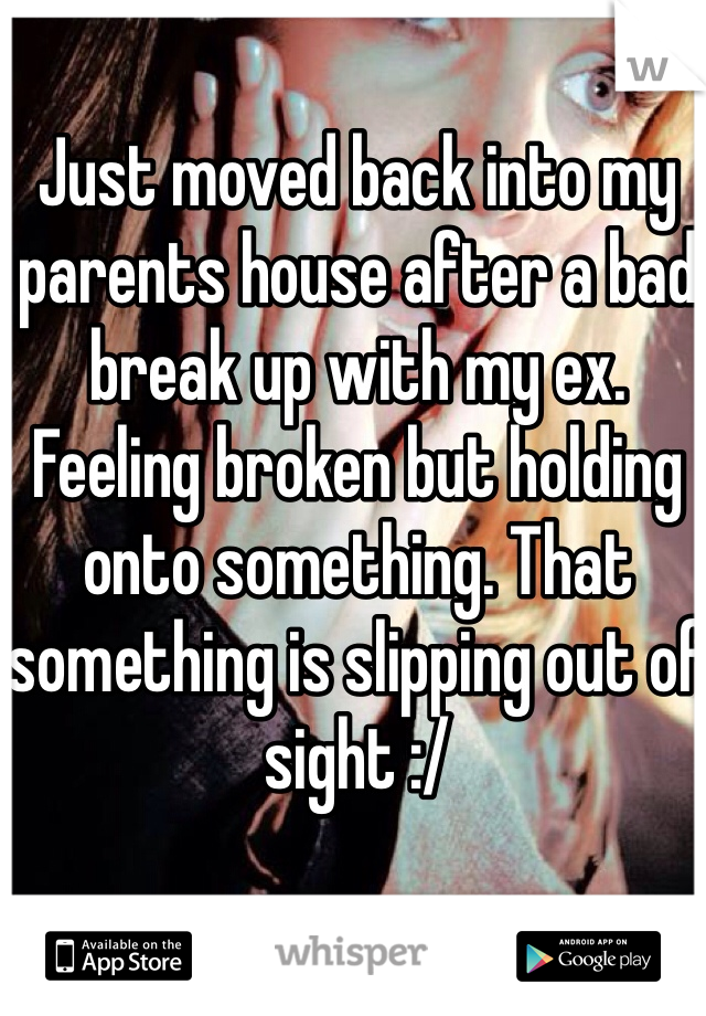 Just moved back into my parents house after a bad break up with my ex. Feeling broken but holding onto something. That something is slipping out of sight :/