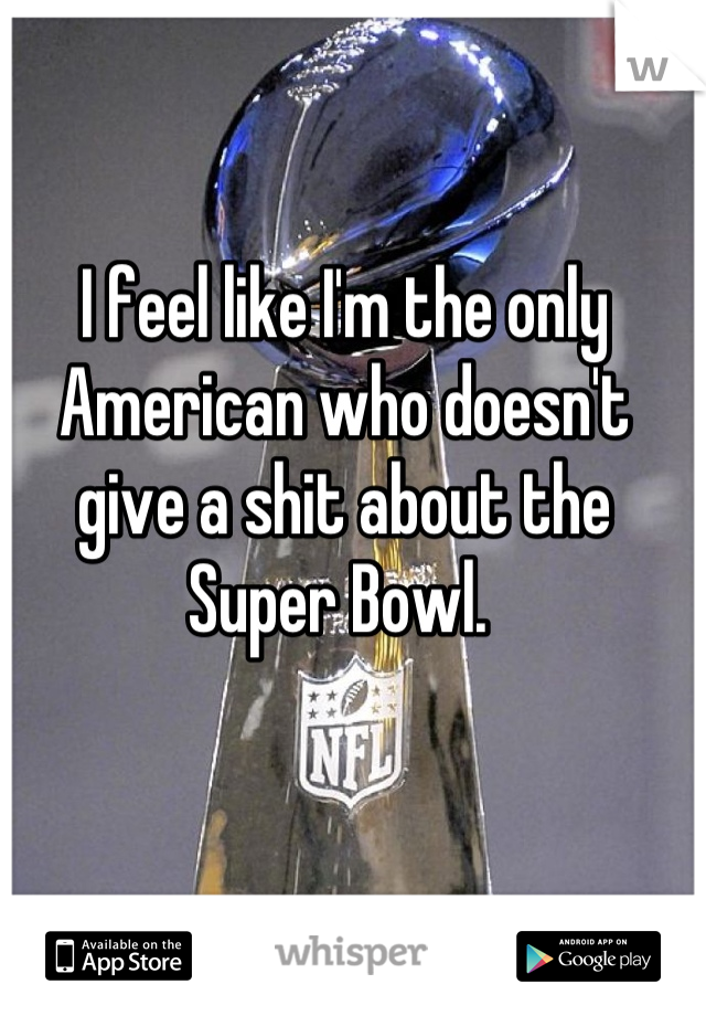 I feel like I'm the only American who doesn't give a shit about the Super Bowl. 