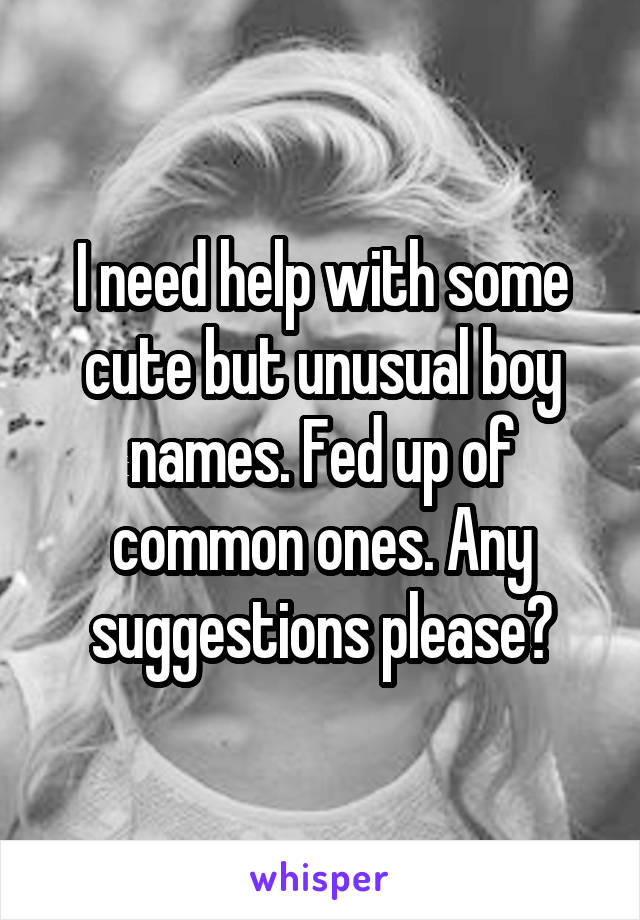 I need help with some cute but unusual boy names. Fed up of common ones. Any suggestions please?