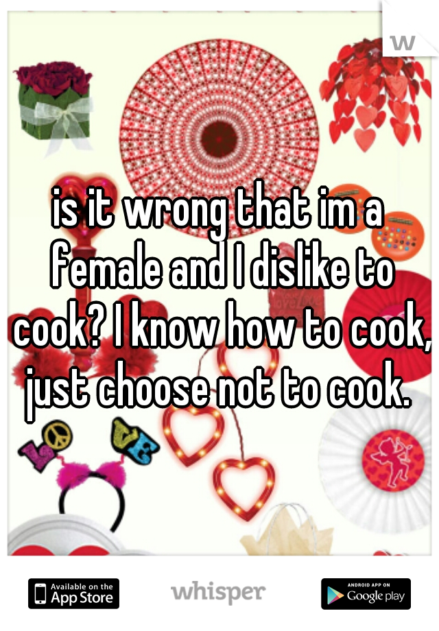 is it wrong that im a female and I dislike to cook? I know how to cook, just choose not to cook. 