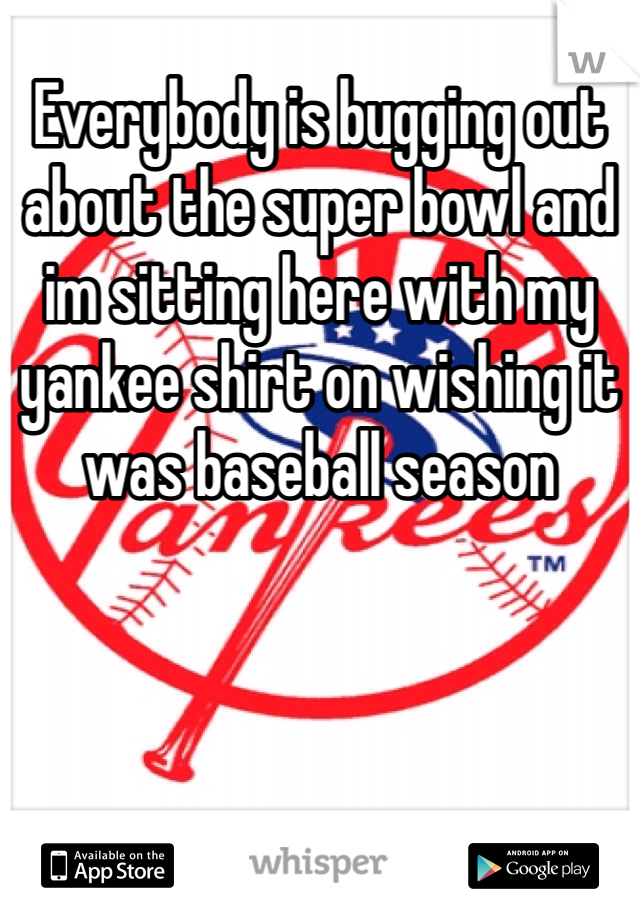 Everybody is bugging out about the super bowl and im sitting here with my yankee shirt on wishing it was baseball season