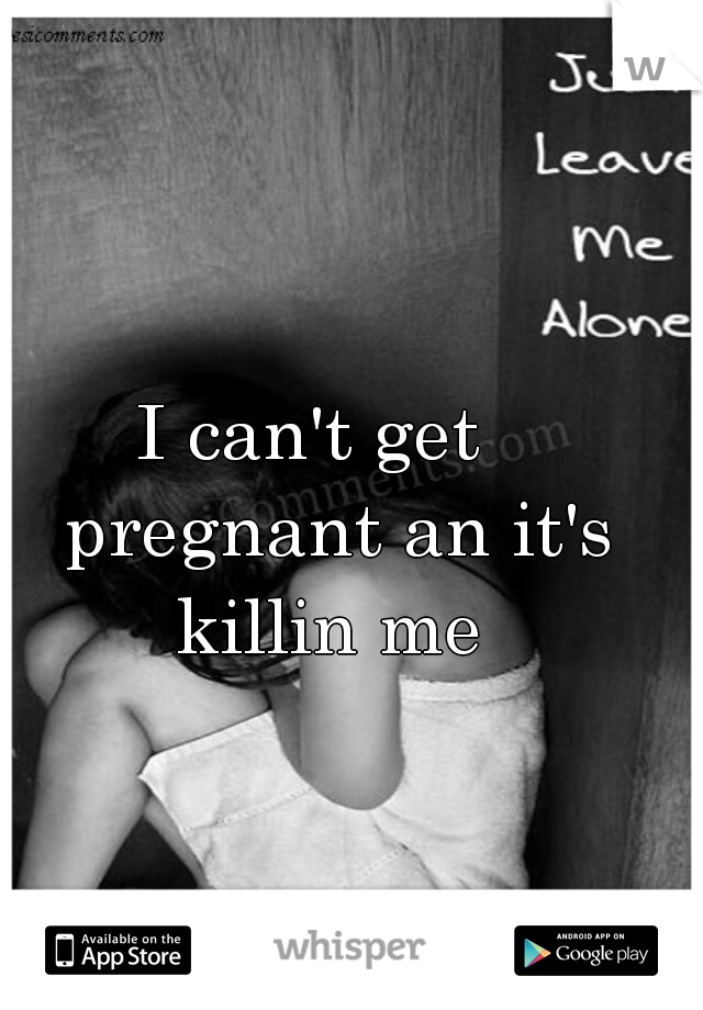 I can't get   pregnant an it's killin me 