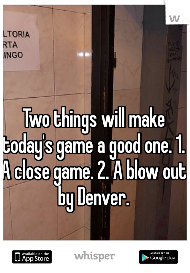 Two things will make today's game a good one. 1. A close game. 2. A blow out by Denver. 