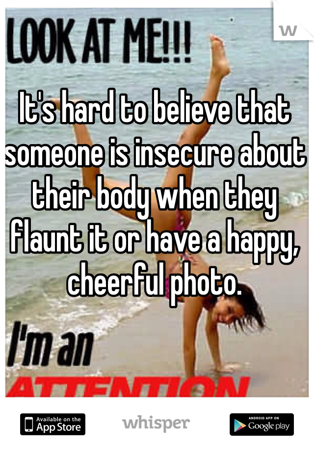 It's hard to believe that someone is insecure about their body when they flaunt it or have a happy, cheerful photo.