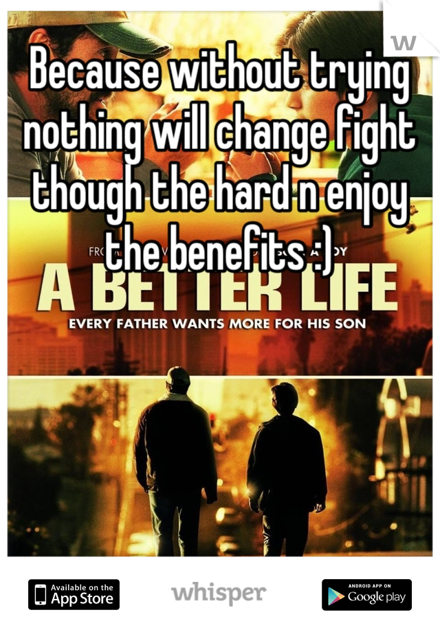 Because without trying nothing will change fight though the hard n enjoy the benefits :)