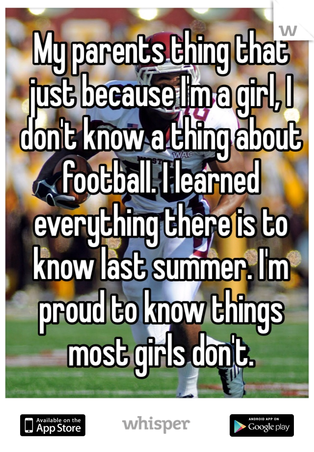 My parents thing that just because I'm a girl, I don't know a thing about football. I learned everything there is to know last summer. I'm proud to know things most girls don't.