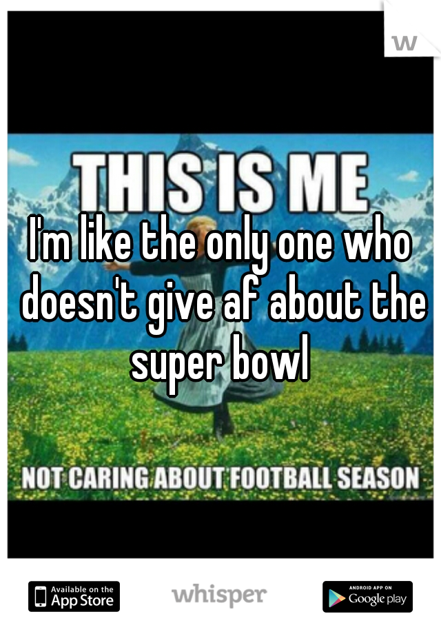 I'm like the only one who doesn't give af about the super bowl 