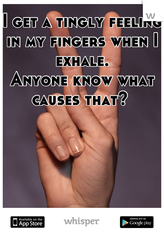 I get a tingly feeling in my fingers when I exhale. 
Anyone know what causes that? 