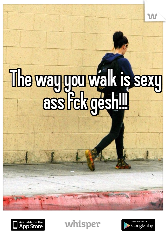 The way you walk is sexy ass fck gesh!!!
