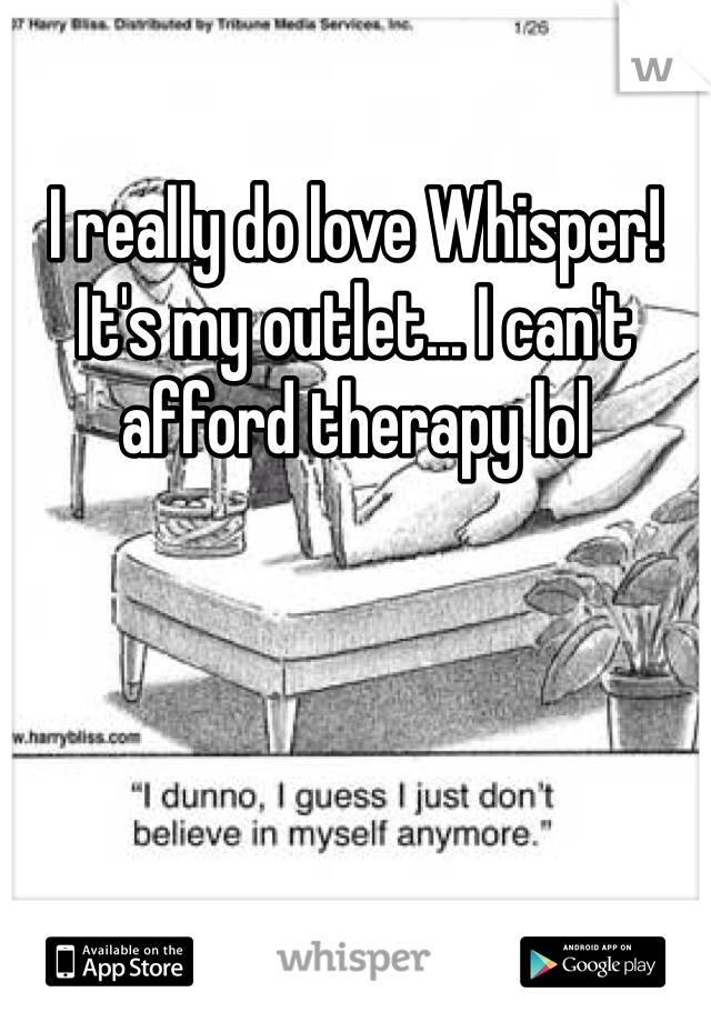 I really do love Whisper! It's my outlet... I can't afford therapy lol