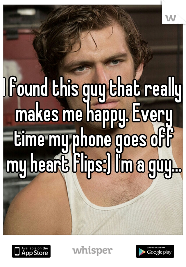 I found this guy that really makes me happy. Every time my phone goes off my heart flips:) I'm a guy...