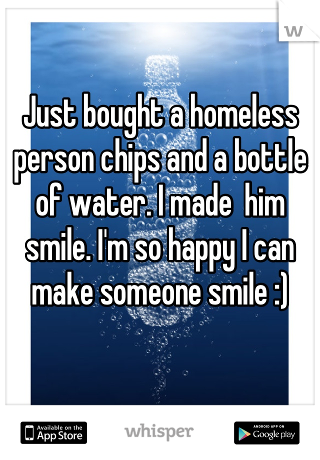 Just bought a homeless person chips and a bottle of water. I made  him smile. I'm so happy I can make someone smile :)