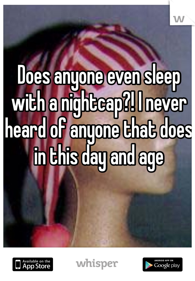 Does anyone even sleep with a nightcap?! I never heard of anyone that does in this day and age