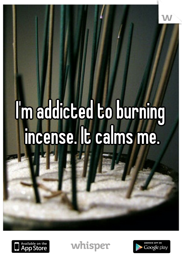 I'm addicted to burning incense. It calms me.