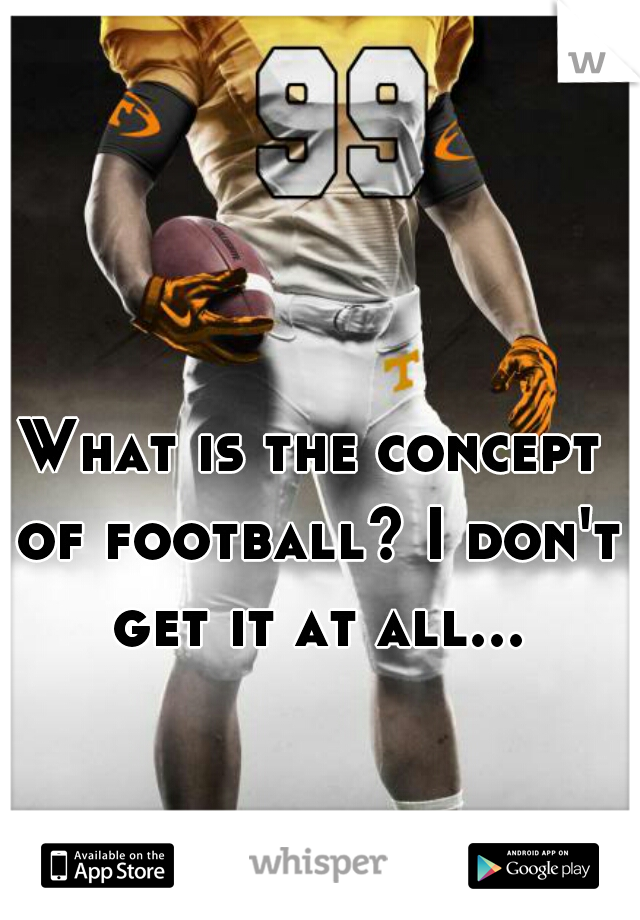 What is the concept of football? I don't get it at all...