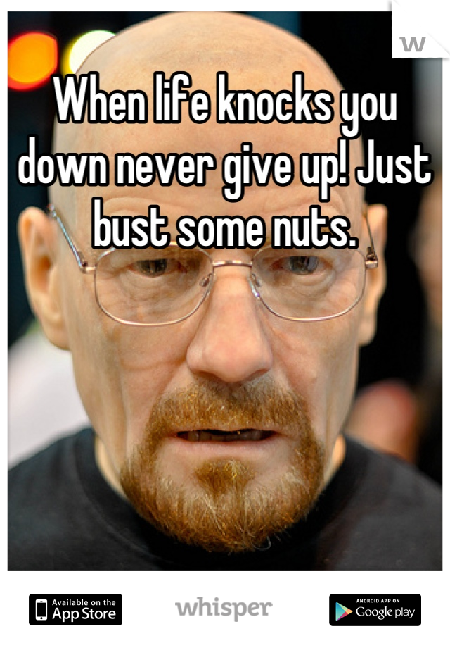 When life knocks you down never give up! Just bust some nuts.