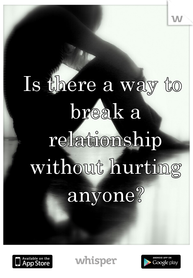 Is there a way to break a relationship without hurting anyone?