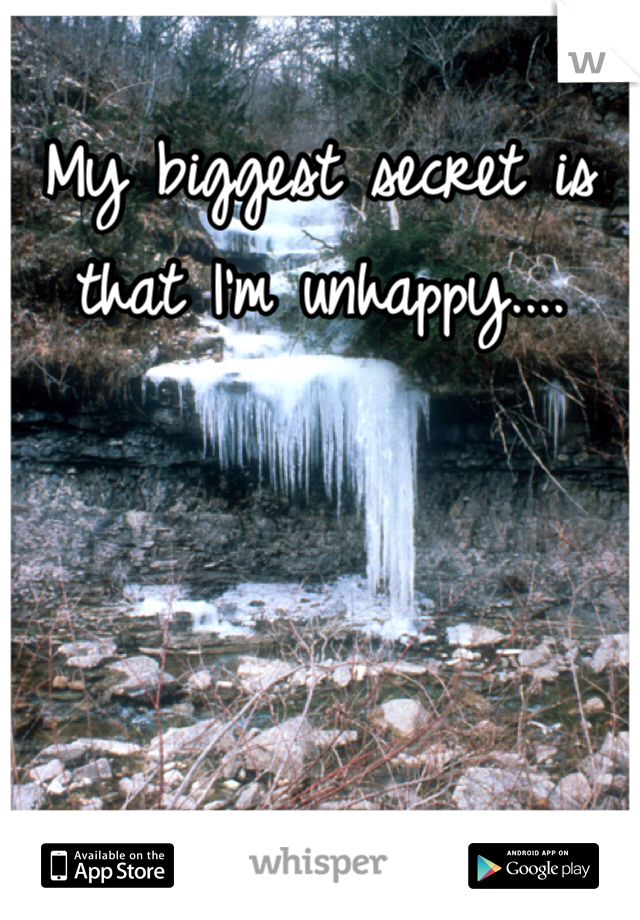 My biggest secret is that I'm unhappy....