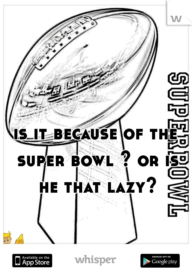 is it because of the super bowl ? or is he that lazy?