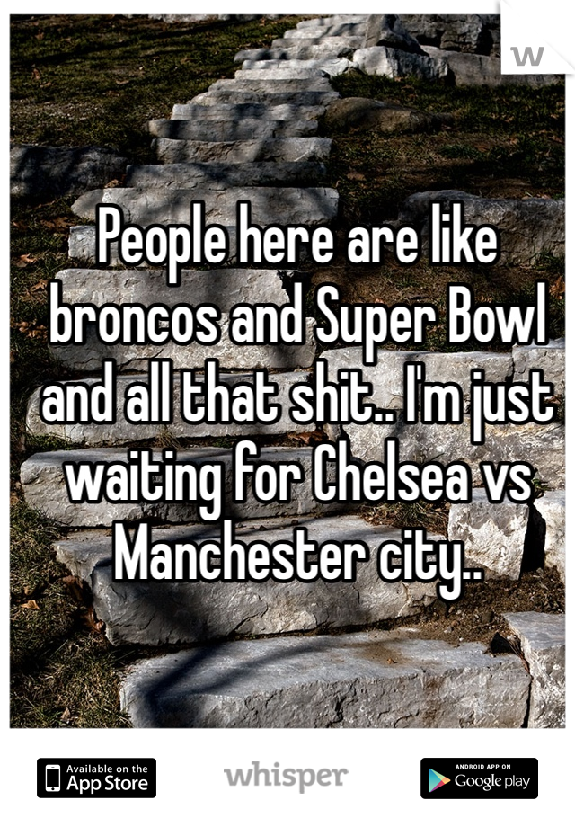 People here are like broncos and Super Bowl and all that shit.. I'm just waiting for Chelsea vs Manchester city..