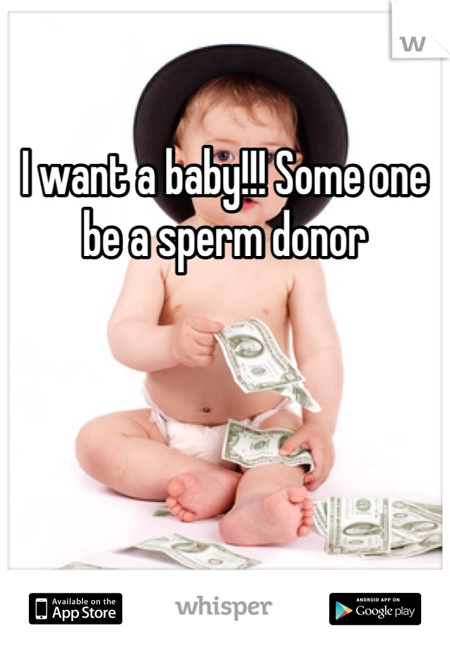 I want a baby!!! Some one be a sperm donor 