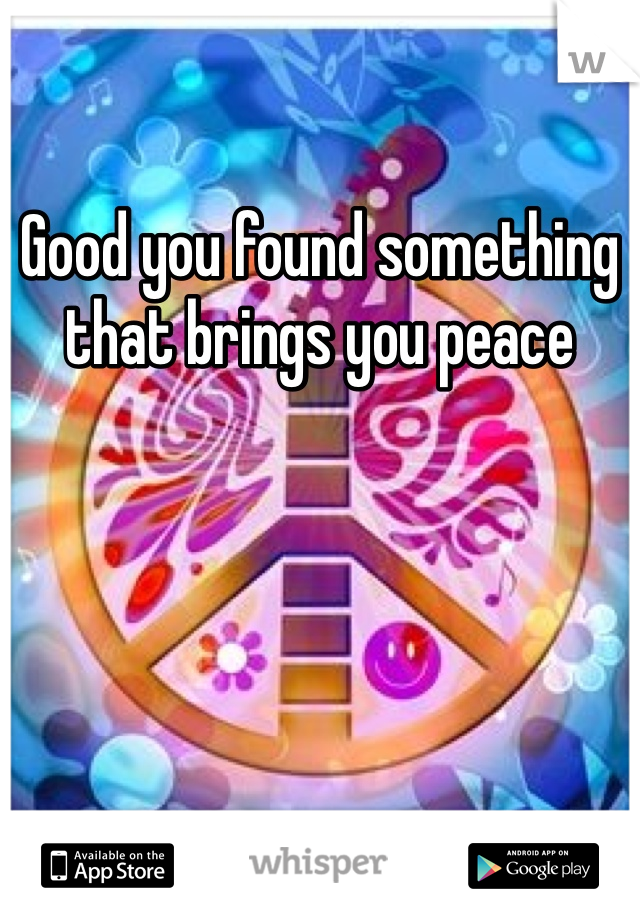 Good you found something that brings you peace