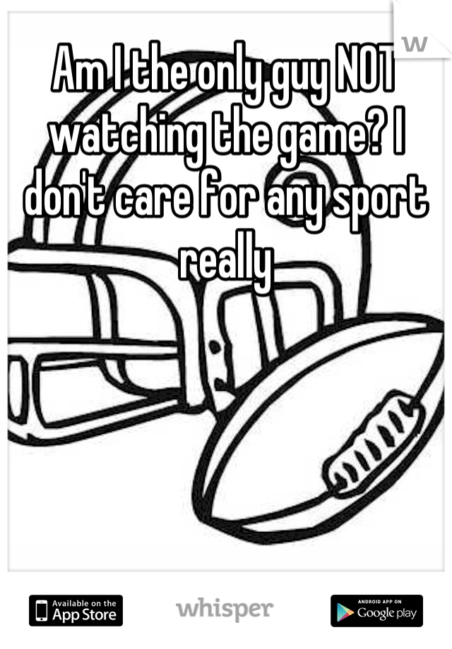 Am I the only guy NOT watching the game? I don't care for any sport really