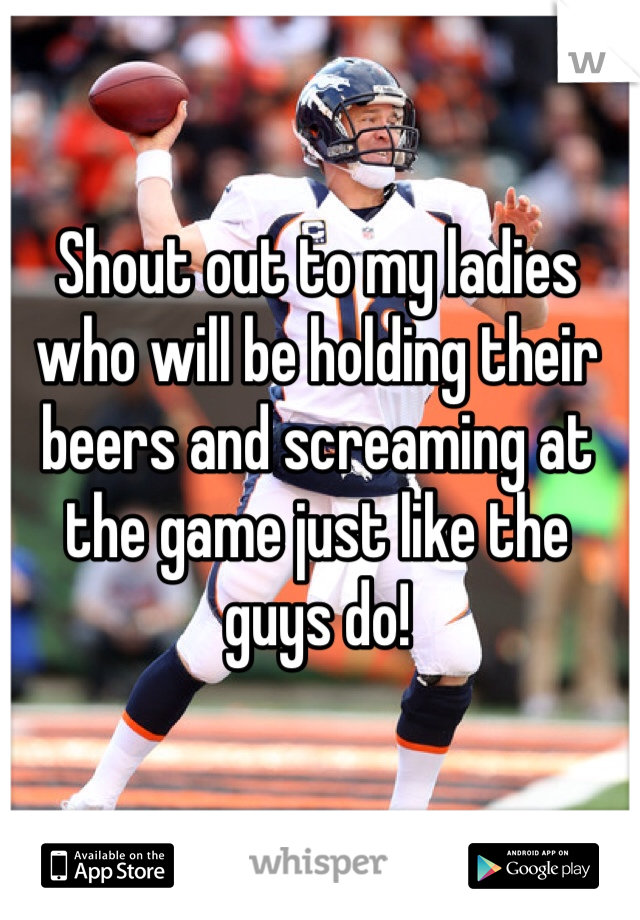 Shout out to my ladies who will be holding their beers and screaming at the game just like the guys do! 