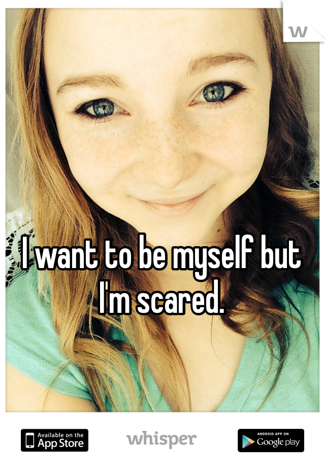 I want to be myself but I'm scared. 