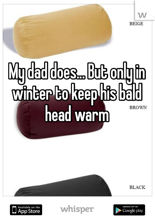 My dad does... But only in winter to keep his bald head warm