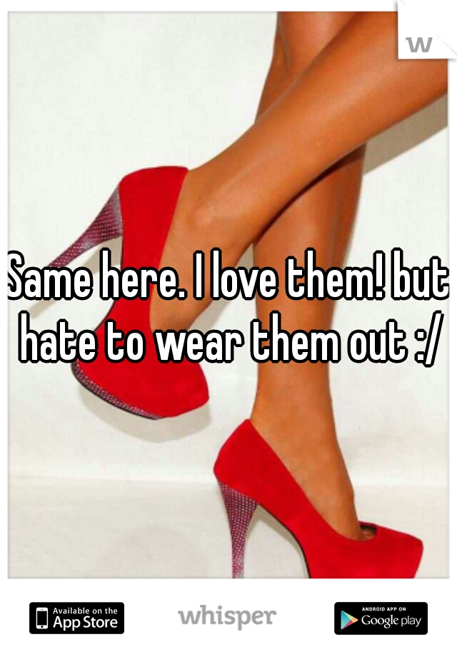 Same here. I love them! but hate to wear them out :/