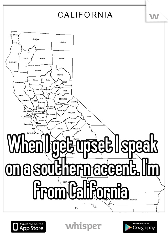 When I get upset I speak on a southern accent. I'm from California 