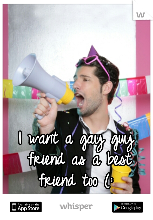 I want a gay guy friend as a best friend too (: 