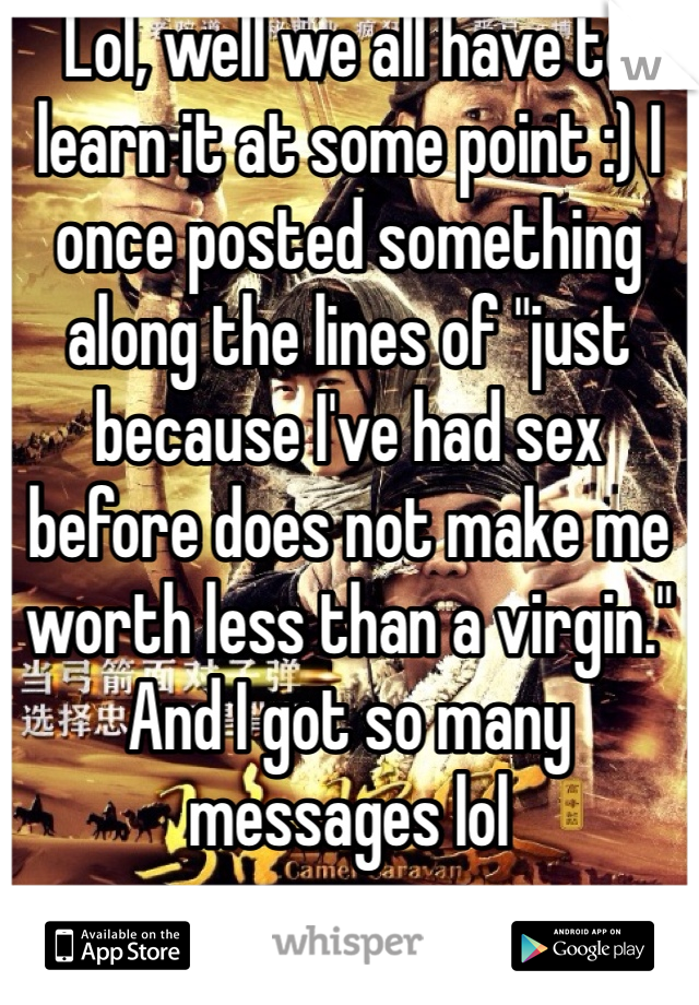 Lol, well we all have to learn it at some point :) I once posted something along the lines of "just because I've had sex before does not make me worth less than a virgin." And I got so many messages lol