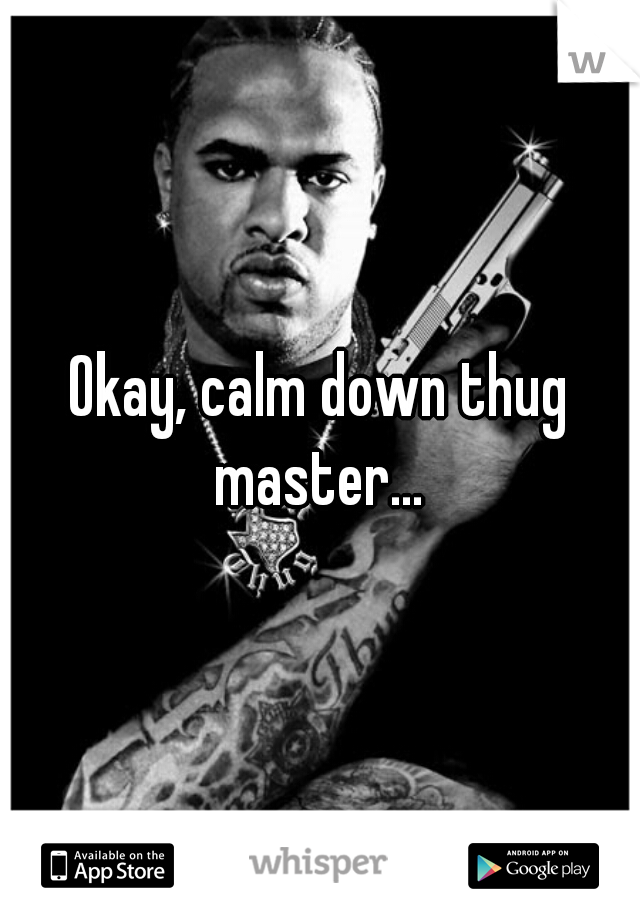 Okay, calm down thug master... 