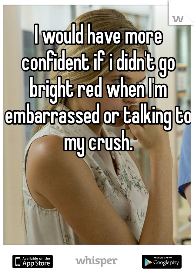 I would have more confident if i didn't go bright red when I'm embarrassed or talking to my crush.