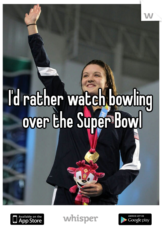 I'd rather watch bowling over the Super Bowl