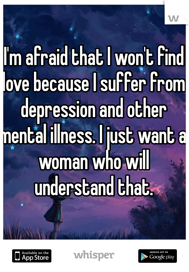 I'm afraid that I won't find love because I suffer from depression and other mental illness. I just want a woman who will understand that. 